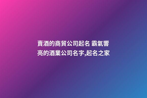 賣酒的商貿公司起名 霸氣響亮的酒業公司名字,起名之家